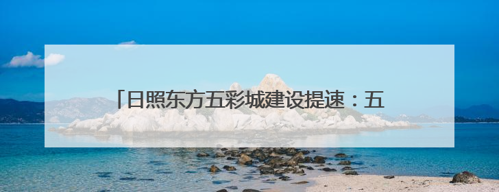 日照东方五彩城建设提速：五彩奥莱广场与酒店集群齐推进